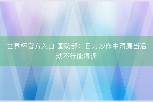 世界杯官方入口 国防部：日方炒作中清廉当活动不行能得逞