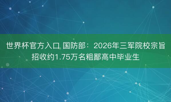 世界杯官方入口 国防部：2026年三军院校宗旨招收约1.75万名粗鄙高中毕业生