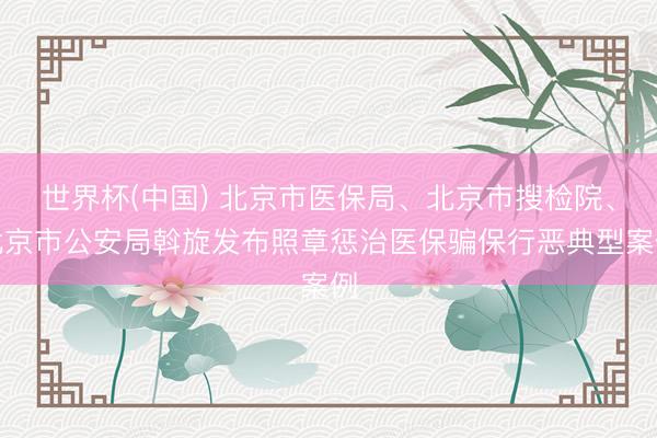 世界杯(中国) 北京市医保局、北京市搜检院、北京市公安局斡旋发布照章惩治医保骗保行恶典型案例