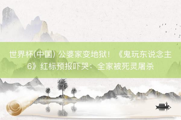 世界杯(中国) 公婆家变地狱！《鬼玩东说念主6》红标预报吓哭：全家被死灵屠杀