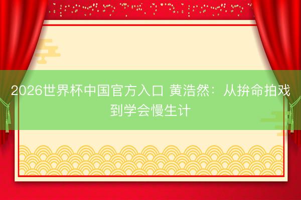 2026世界杯中国官方入口 黄浩然:从拚命拍戏到学会慢生计