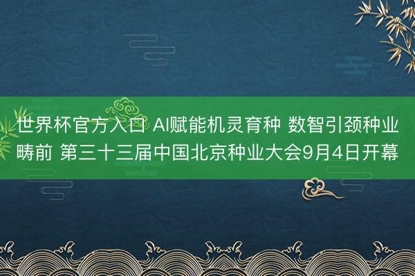 世界杯官方入口 AI赋能机灵育种 数智引颈种业畴前 第三十三届中国北京种业大会9月4日开幕
