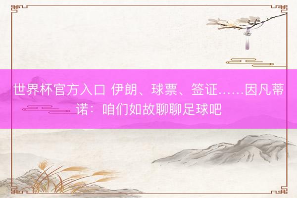 世界杯官方入口 伊朗、球票、签证……因凡蒂诺：咱们如故聊聊足球吧