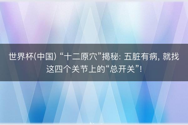 世界杯(中国) “十二原穴”揭秘: 五脏有病， 就找这四个关节上的“总开关”!