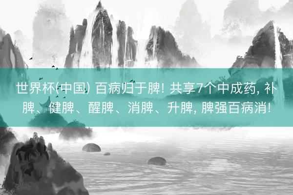 世界杯(中国) 百病归于脾! 共享7个中成药， 补脾、健脾、醒脾、消脾、升脾， 脾强百病消!