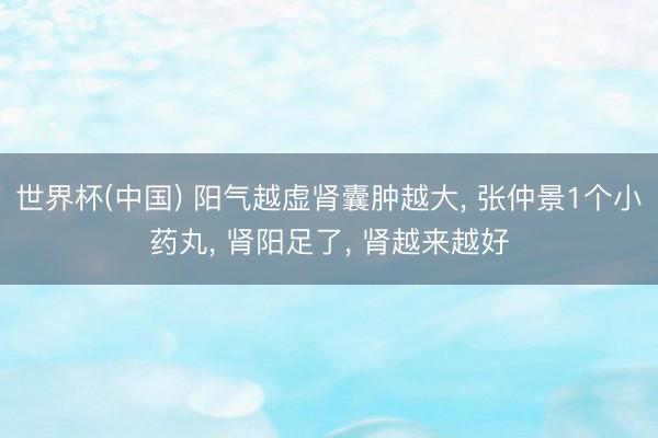 世界杯(中国) 阳气越虚肾囊肿越大, 张仲景1个小药丸, 肾阳足了, 肾越来越好