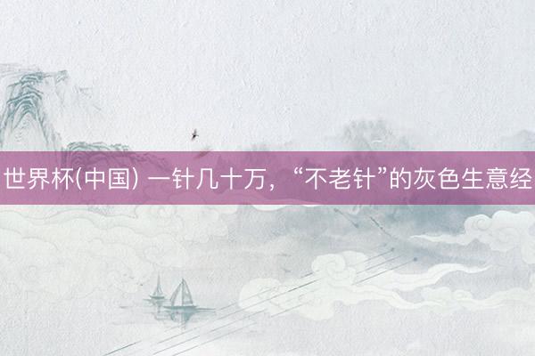 世界杯(中国) 一针几十万，“不老针”的灰色生意经