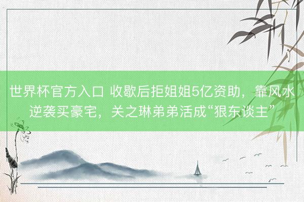 世界杯官方入口 收歇后拒姐姐5亿资助，靠风水逆袭买豪宅，关之琳弟弟活成“狠东谈主”