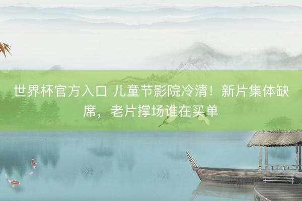 世界杯官方入口 儿童节影院冷清!新片集体缺席,老片撑场谁在买单