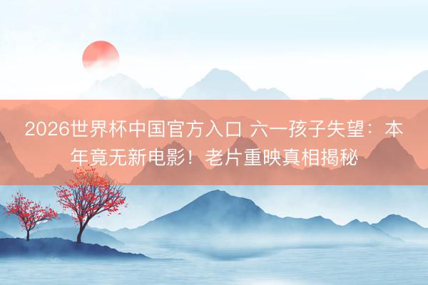 2026世界杯中国官方入口 六一孩子失望：本年竟无新电影！老片重映真相揭秘