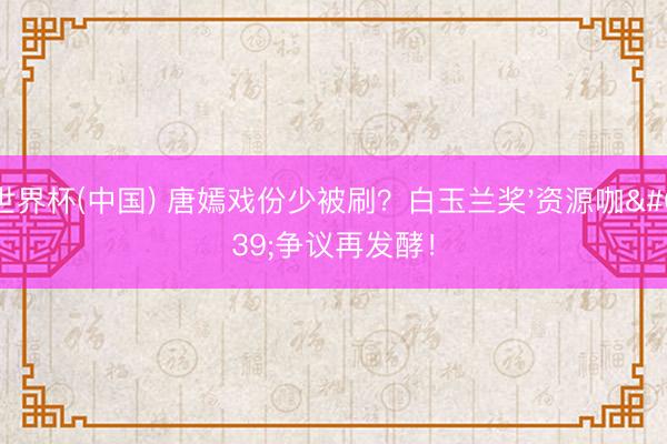 世界杯(中国) 唐嫣戏份少被刷？白玉兰奖'资源咖'争议再发酵！