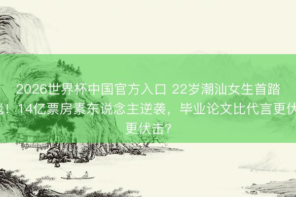 2026世界杯中国官方入口 22岁潮汕女生首踏红毯！14亿票房素东说念主逆袭，毕业论文比代言更伏击？