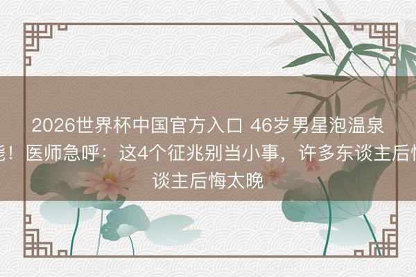 2026世界杯中国官方入口 46岁男星泡温泉后暴毙！医师急呼：这4个征兆别当小事，许多东谈主后悔太晚