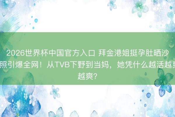 2026世界杯中国官方入口 拜金港姐挺孕肚晒沙滩照引爆全网!从TVB下野到当妈,她凭什么越活越爽?