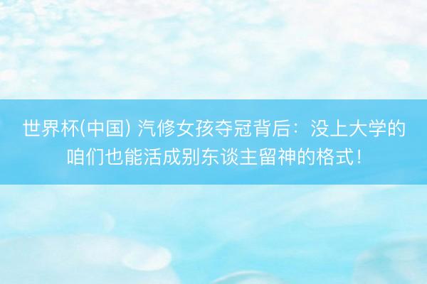 世界杯(中国) 汽修女孩夺冠背后：没上大学的咱们也能活成别东谈主留神的格式！
