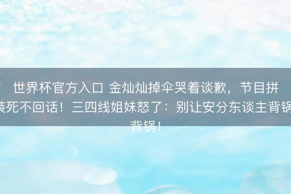 世界杯官方入口 金灿灿掉伞哭着谈歉,节目拼装死不回话!三四线姐妹怒了:别让安分东谈主背锅!