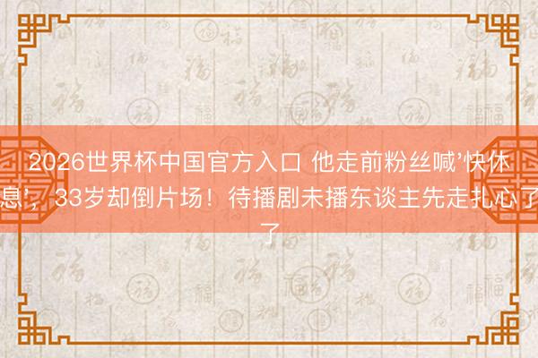 2026世界杯中国官方入口 他走前粉丝喊'快休息',33岁却倒片场!待播剧未播东谈主先走扎心了