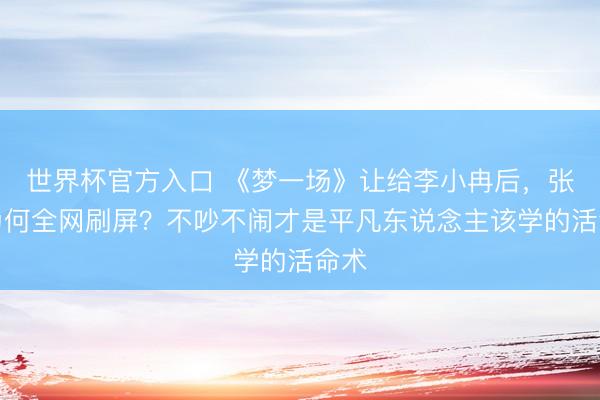 世界杯官方入口 《梦一场》让给李小冉后，张月为何全网刷屏？不吵不闹才是平凡东说念主该学的活命术