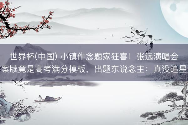 世界杯(中国) 小镇作念题家狂喜!张远演唱会案牍竟是高考满分模板,出题东说念主:真没追星