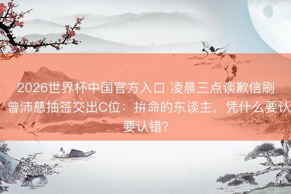 2026世界杯中国官方入口 凌晨三点谈歉信刷屏！曾沛慈抽签交出C位：拚命的东谈主，凭什么要认错？