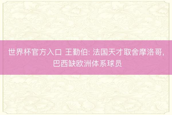 世界杯官方入口 王勤伯: 法国天才取舍摩洛哥， 巴西缺欧洲体系球员