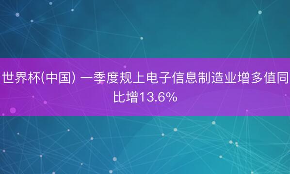 世界杯(中国) 一季度规上电子信息制造业增多值同比增13.6%