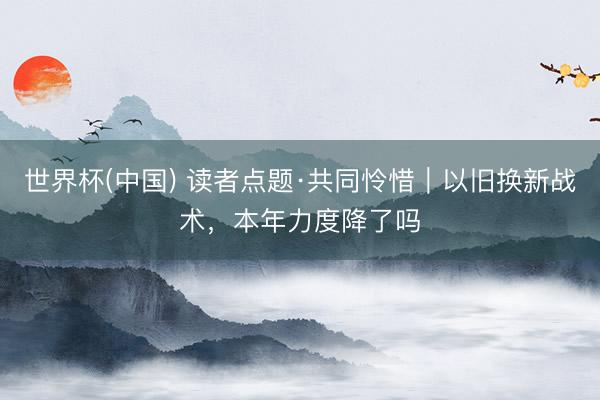 世界杯(中国) 读者点题·共同怜惜｜以旧换新战术，本年力度降了吗