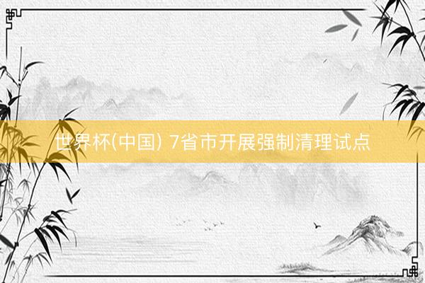 世界杯(中国) 7省市开展强制清理试点