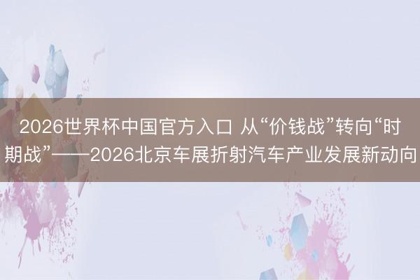 2026世界杯中国官方入口 从“价钱战”转向“时期战”——2026北京车展折射汽车产业发展新动向