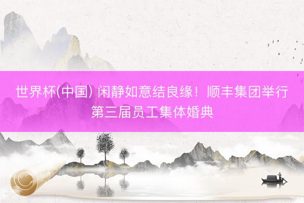世界杯(中国) 闲静如意结良缘！顺丰集团举行第三届员工集体婚典