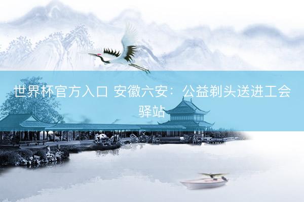 世界杯官方入口 安徽六安：公益剃头送进工会驿站