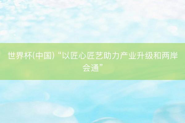 世界杯(中国) “以匠心匠艺助力产业升级和两岸会通”