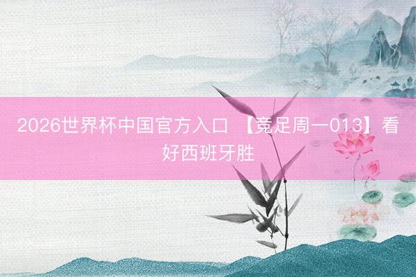 2026世界杯中国官方入口 【竞足周一013】看好西班牙胜