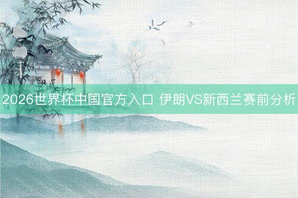 2026世界杯中国官方入口 伊朗VS新西兰赛前分析