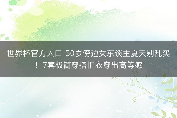 世界杯官方入口 50岁傍边女东谈主夏天别乱买!7套极简穿搭旧衣穿出高等感