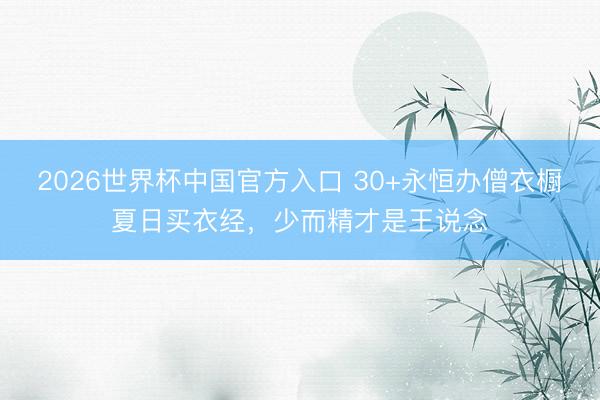 2026世界杯中国官方入口 30+永恒办僧衣橱夏日买衣经，少而精才是王说念