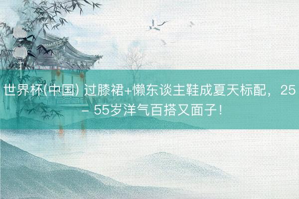 世界杯(中国) 过膝裙+懒东谈主鞋成夏天标配，25 - 55岁洋气百搭又面子！