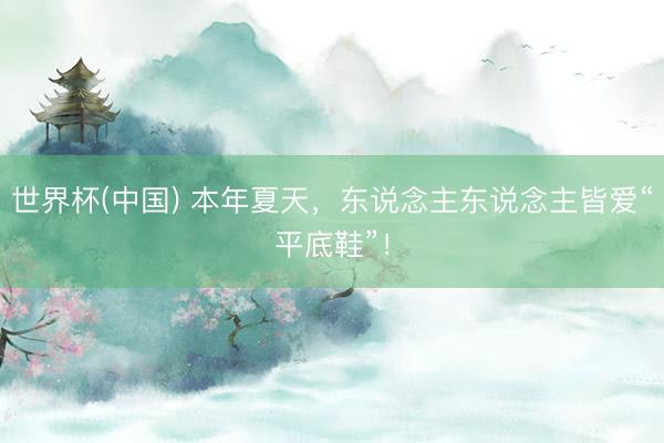 世界杯(中国) 本年夏天，东说念主东说念主皆爱“平底鞋”！