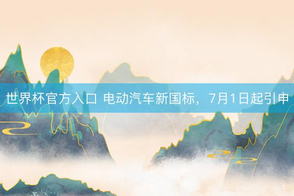 世界杯官方入口 电动汽车新国标，7月1日起引申