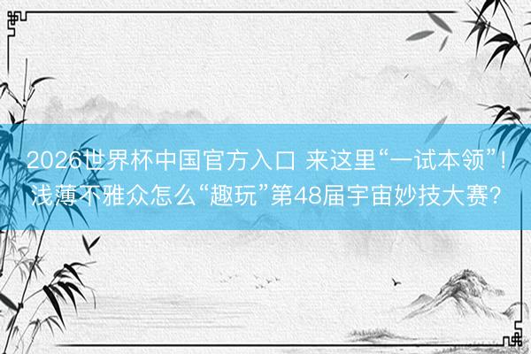 2026世界杯中国官方入口 来这里“一试本领”！浅薄不雅众怎么“趣玩”第48届宇宙妙技大赛？