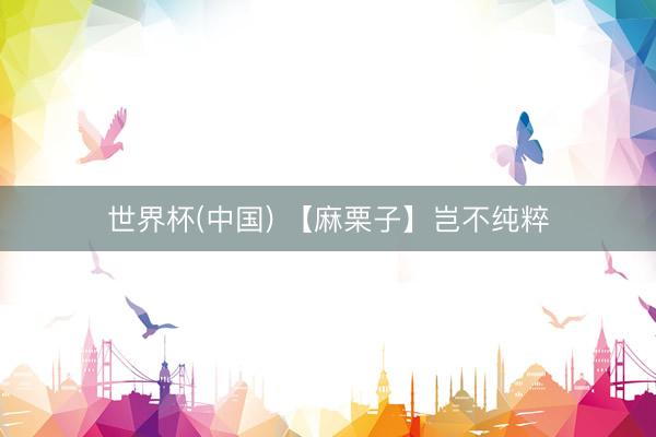 世界杯(中国) 【麻栗子】岂不纯粹