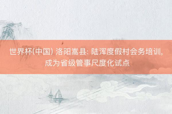 世界杯(中国) 洛阳嵩县: 陆浑度假村会务培训， 成为省级管事尺度化试点