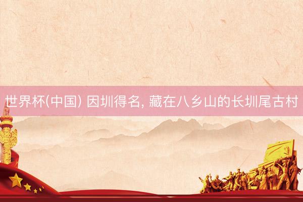 世界杯(中国) 因圳得名， 藏在八乡山的长圳尾古村
