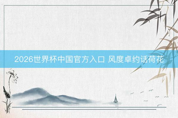 2026世界杯中国官方入口 风度卓约话荷花
