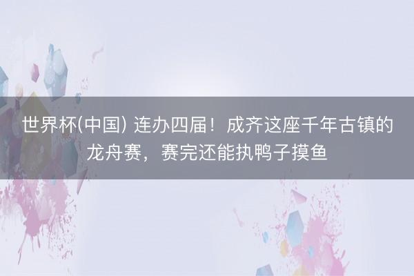 世界杯(中国) 连办四届！成齐这座千年古镇的龙舟赛，赛完还能执鸭子摸鱼