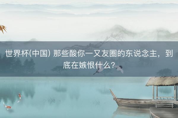 世界杯(中国) 那些酸你一又友圈的东说念主，到底在嫉恨什么？