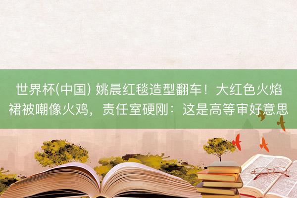 世界杯(中国) 姚晨红毯造型翻车！大红色火焰裙被嘲像火鸡，责任室硬刚：这是高等审好意思
