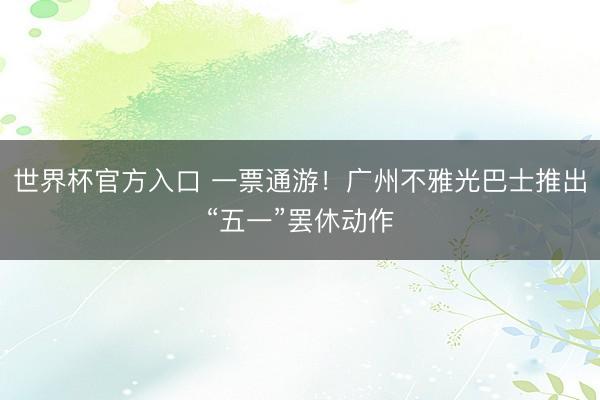 世界杯官方入口 一票通游！广州不雅光巴士推出“五一”罢休动作