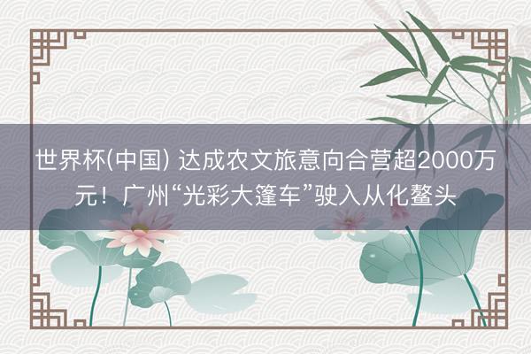 世界杯(中国) 达成农文旅意向合营超2000万元！广州“光彩大篷车”驶入从化鳌头