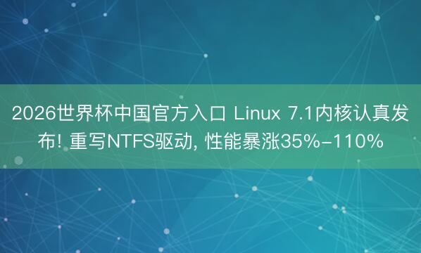 2026世界杯中国官方入口 Linux 7.1内核认真发布! 重写NTFS驱动， 性能暴涨35%-110%